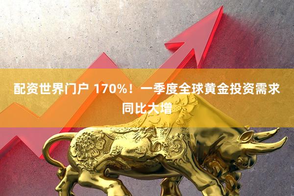 配资世界门户 170%！一季度全球黄金投资需求同比大增