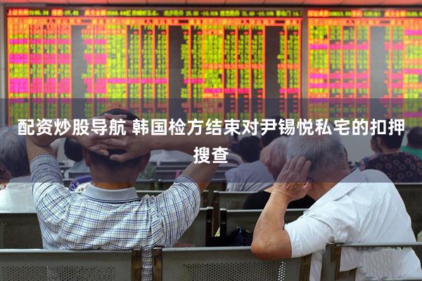 配资炒股导航 韩国检方结束对尹锡悦私宅的扣押搜查