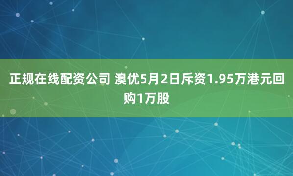 正规在线配资公司 澳优5月2日斥资1.95万港元回购1万股