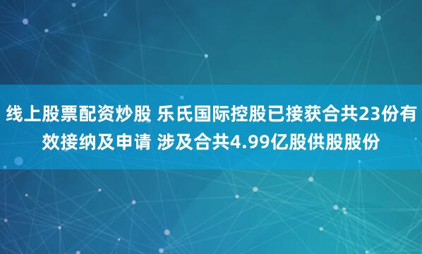 线上股票配资炒股 乐氏国际控股已接获合共23份有效接纳及申请 涉及合共4.99亿股供股股份