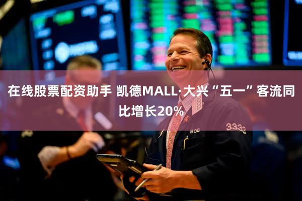 在线股票配资助手 凯德MALL·大兴“五一”客流同比增长20%
