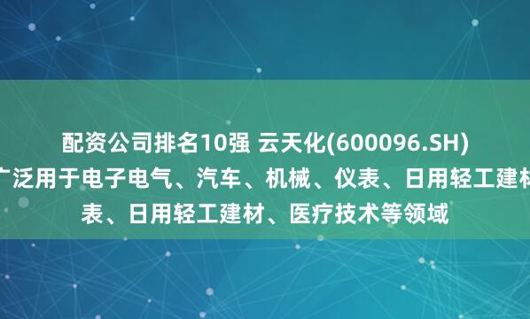 配资公司排名10强 云天化(600096.SH)：共聚聚甲醛产品广泛用于电子电气、汽车、机械、仪表、日用轻工建材、医疗技术等领域
