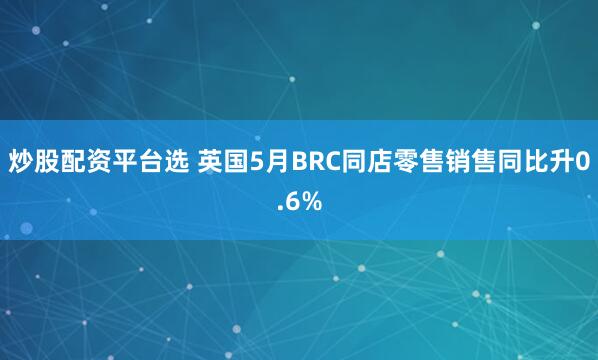 炒股配资平台选 英国5月BRC同店零售销售同比升0.6%