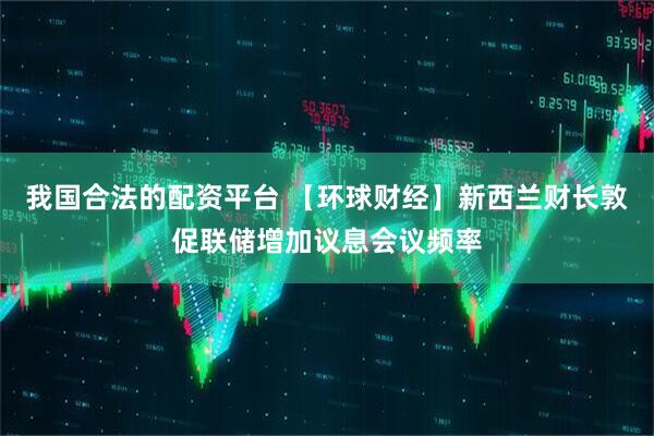 我国合法的配资平台 【环球财经】新西兰财长敦促联储增加议息会议频率