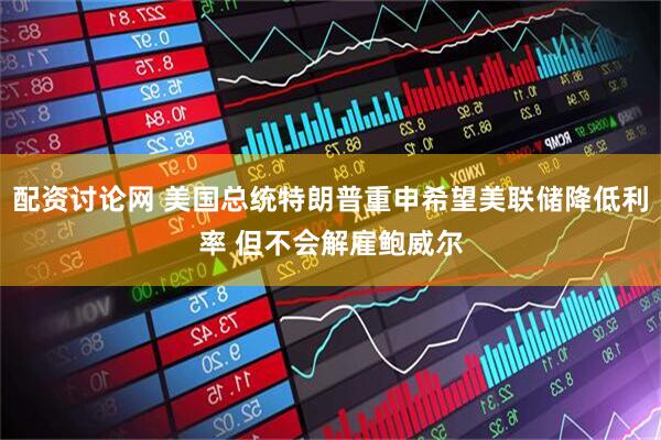 配资讨论网 美国总统特朗普重申希望美联储降低利率 但不会解雇鲍威尔