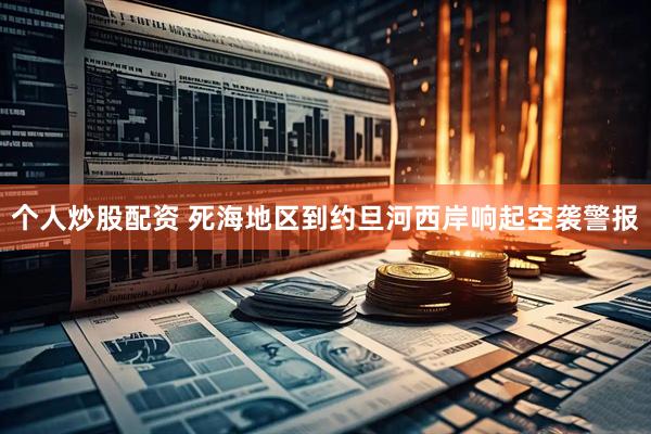 个人炒股配资 死海地区到约旦河西岸响起空袭警报