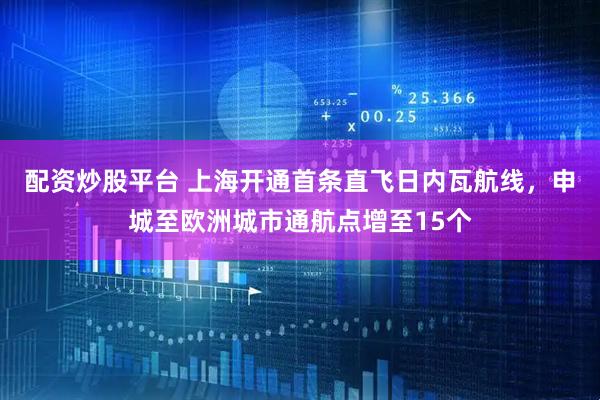 配资炒股平台 上海开通首条直飞日内瓦航线，申城至欧洲城市通航点增至15个
