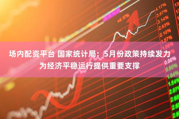 场内配资平台 国家统计局：5月份政策持续发力为经济平稳运行提供重要支撑