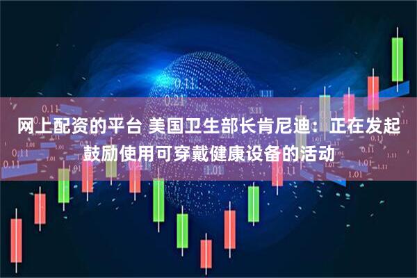 网上配资的平台 美国卫生部长肯尼迪：正在发起鼓励使用可穿戴健康设备的活动