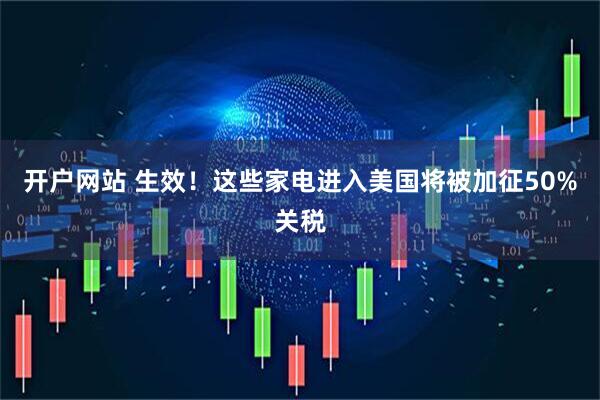 开户网站 生效！这些家电进入美国将被加征50%关税