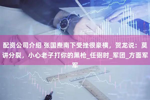 配资公司介绍 张国焘南下受挫很豪横，贺龙说：莫讲分裂，小心老子打你的黑枪_任弼时_军团_方面军