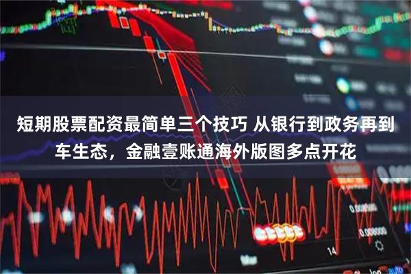 短期股票配资最简单三个技巧 从银行到政务再到车生态，金融壹账通海外版图多点开花