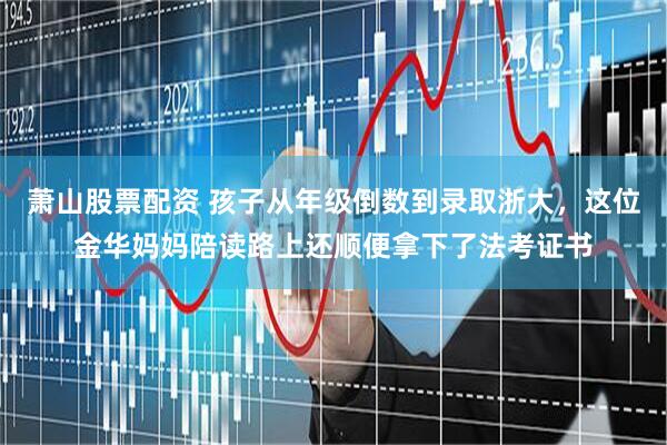 萧山股票配资 孩子从年级倒数到录取浙大，这位金华妈妈陪读路上还顺便拿下了法考证书