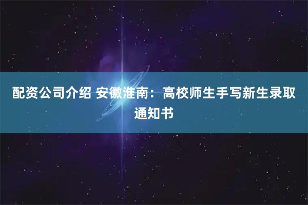 配资公司介绍 安徽淮南：高校师生手写新生录取通知书