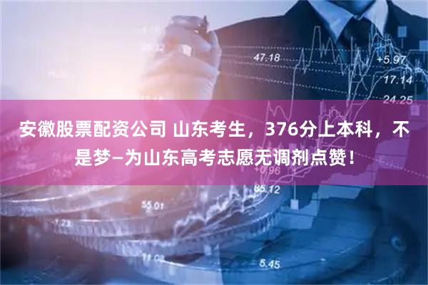 安徽股票配资公司 山东考生，376分上本科，不是梦—为山东高考志愿无调剂点赞！