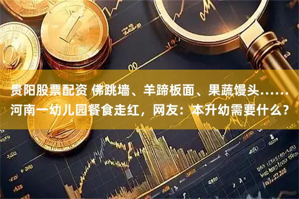 贵阳股票配资 佛跳墙、羊蹄板面、果蔬馒头……河南一幼儿园餐食走红，网友：本升幼需要什么？