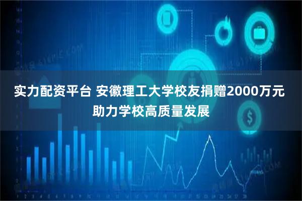 实力配资平台 安徽理工大学校友捐赠2000万元 助力学校高质量发展