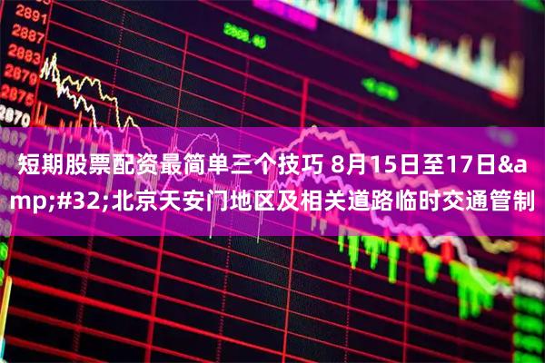 短期股票配资最简单三个技巧 8月15日至17日&#32;北京天安门地区及相关道路临时交通管制