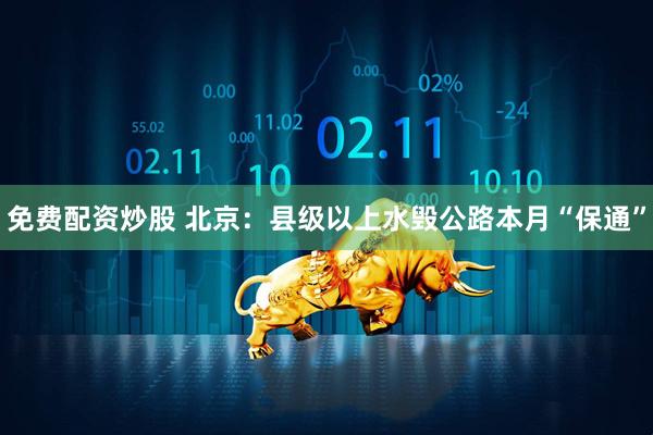 免费配资炒股 北京：县级以上水毁公路本月“保通”