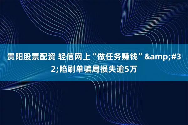 贵阳股票配资 轻信网上“做任务赚钱”&#32;陷刷单骗局损失逾5万