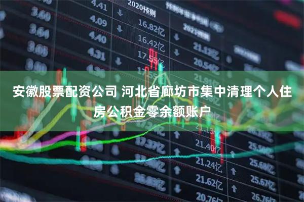 安徽股票配资公司 河北省廊坊市集中清理个人住房公积金零余额账户