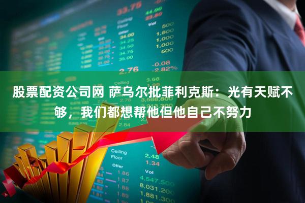 股票配资公司网 萨乌尔批菲利克斯：光有天赋不够，我们都想帮他但他自己不努力
