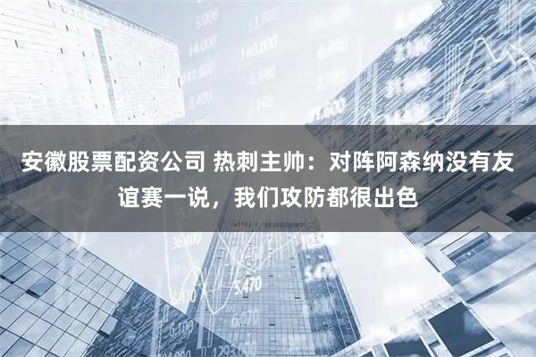 安徽股票配资公司 热刺主帅：对阵阿森纳没有友谊赛一说，我们攻防都很出色