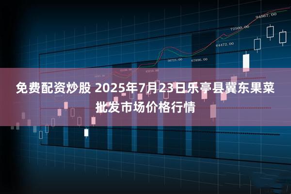 免费配资炒股 2025年7月23日乐亭县冀东果菜批发市场价格行情