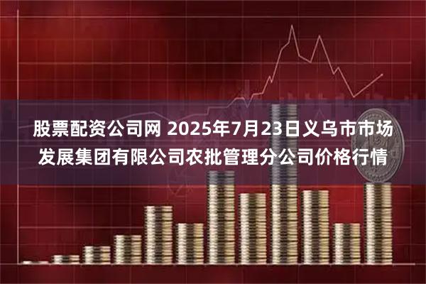 股票配资公司网 2025年7月23日义乌市市场发展集团有限公司农批管理分公司价格行情