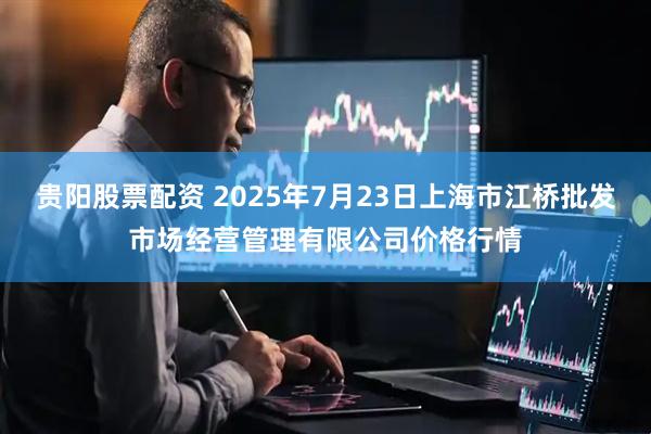 贵阳股票配资 2025年7月23日上海市江桥批发市场经营管理有限公司价格行情