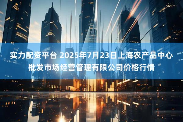 实力配资平台 2025年7月23日上海农产品中心批发市场经营管理有限公司价格行情