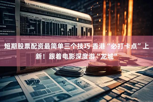 短期股票配资最简单三个技巧 香港“必打卡点”上新!跟着电影深度游“龙城”