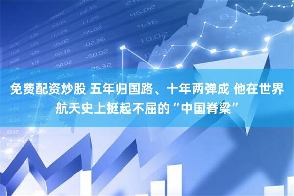 免费配资炒股 五年归国路、十年两弹成 他在世界航天史上挺起不屈的“中国脊梁”