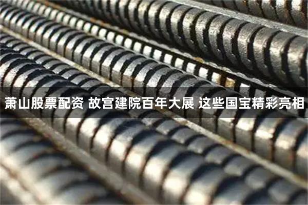 萧山股票配资 故宫建院百年大展 这些国宝精彩亮相