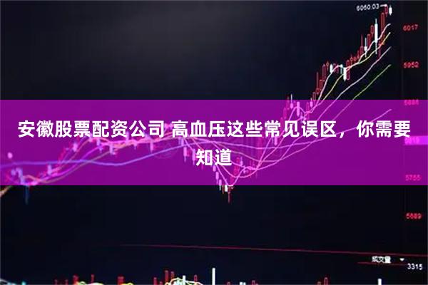 安徽股票配资公司 高血压这些常见误区，你需要知道