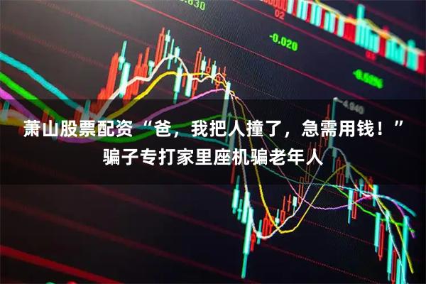萧山股票配资 “爸，我把人撞了，急需用钱！”骗子专打家里座机骗老年人