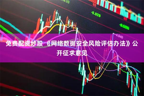 免费配资炒股 《网络数据安全风险评估办法》公开征求意见
