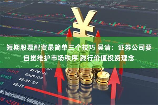 短期股票配资最简单三个技巧 吴清：证券公司要自觉维护市场秩序 践行价值投资理念
