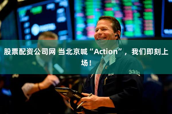股票配资公司网 当北京喊“Action”，我们即刻上场！