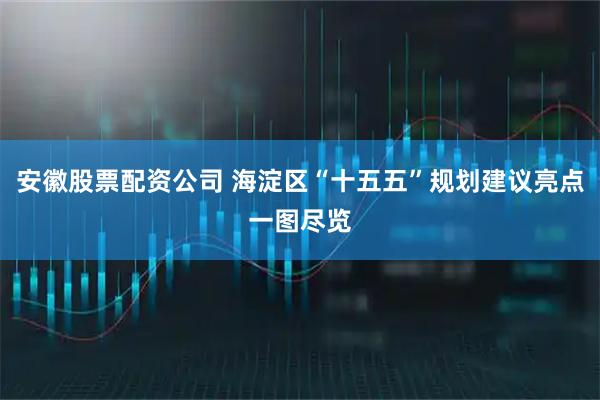 安徽股票配资公司 海淀区“十五五”规划建议亮点一图尽览