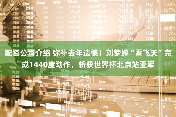 配资公司介绍 弥补去年遗憾！刘梦婷“雪飞天”完成1440度动作，斩获世界杯北京站亚军