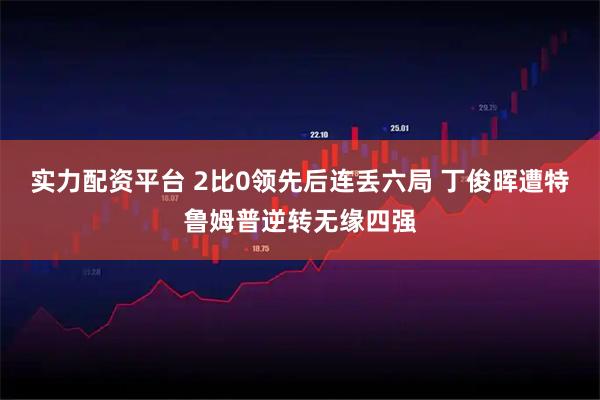 实力配资平台 2比0领先后连丢六局 丁俊晖遭特鲁姆普逆转无缘四强