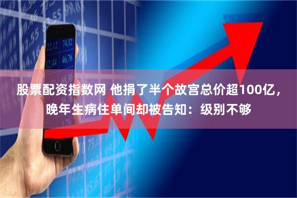 股票配资指数网 他捐了半个故宫总价超100亿，晚年生病住单间却被告知：级别不够