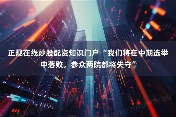 正规在线炒股配资知识门户 “我们将在中期选举中落败，参众两院都将失守”
