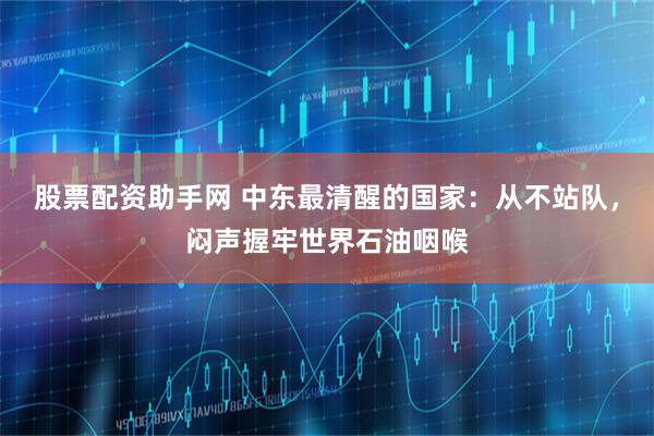股票配资助手网 中东最清醒的国家：从不站队，闷声握牢世界石油咽喉