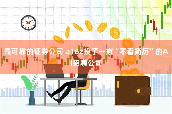 最可靠的证券公司 a16z投了一家“不看简历”的AI招聘公司