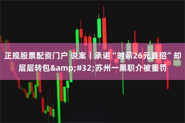 正规股票配资门户 说案｜承诺“时薪26元直招”却层层转包 苏州一黑职介被重罚