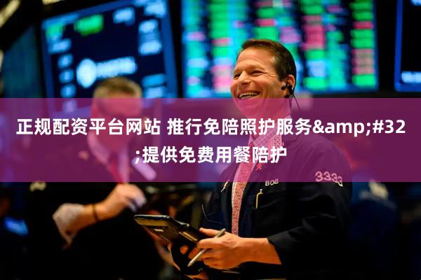 正规配资平台网站 推行免陪照护服务 提供免费用餐陪护