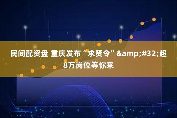民间配资盘 重庆发布“求贤令” 超8万岗位等你来